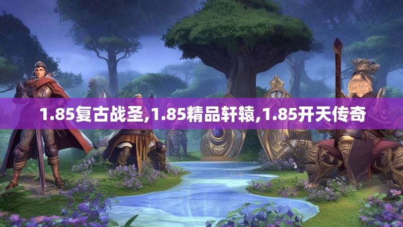 1.85复古战圣,1.85精品轩辕,1.85开天传奇