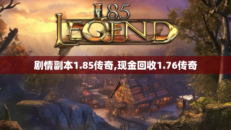 剧情副本1.85传奇,现金回收1.76传奇