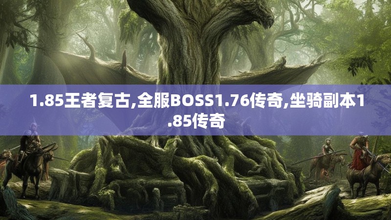 1.85王者复古,全服BOSS1.76传奇,坐骑副本1.85传奇