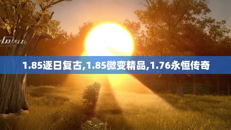 1.85逐日复古,1.85微变精品,1.76永恒传奇