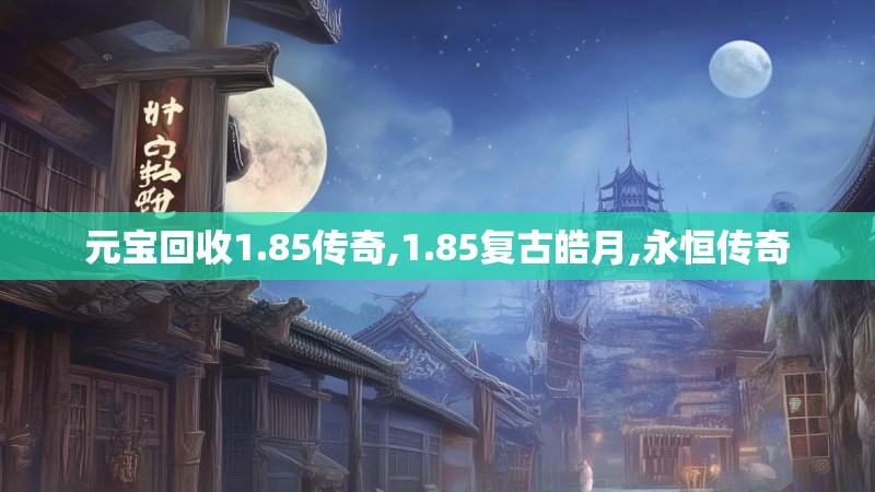 元宝回收1.85传奇,1.85复古皓月,永恒传奇