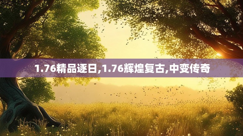 1.76精品逐日,1.76辉煌复古,中变传奇