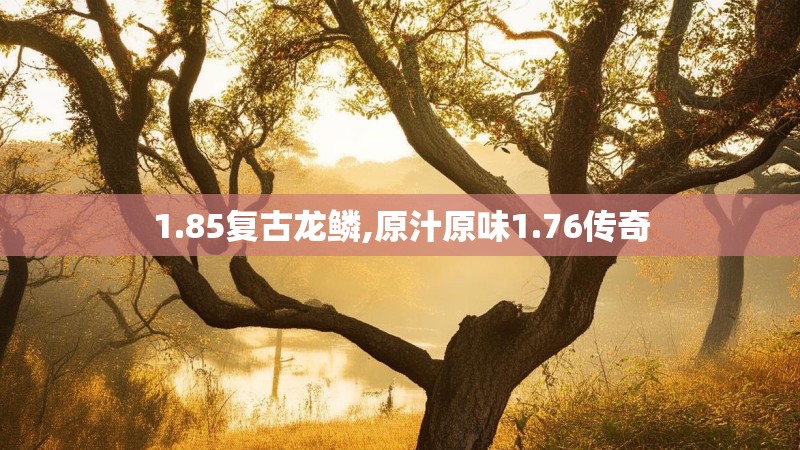 1.85复古龙鳞,原汁原味1.76传奇