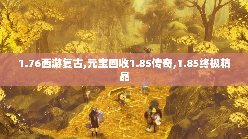 1.76西游复古,元宝回收1.85传奇,1.85终极精品 1.76西游复古,元宝回收1.85传奇,1.85终极精品