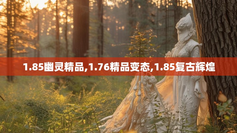 1.85幽灵精品,1.76精品变态,1.85复古辉煌 1.85幽灵精品,1.76精品变态,1.85复古辉煌
