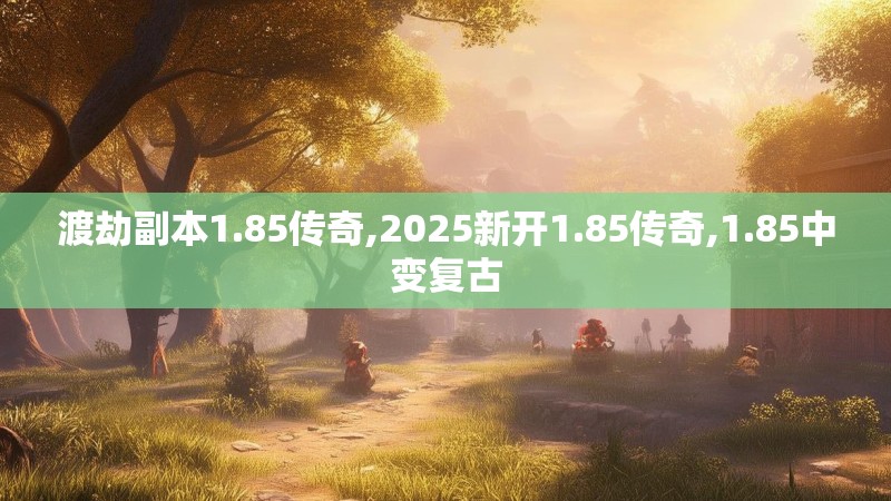 渡劫副本1.85传奇,2025新开1.85传奇,1.85中变复古