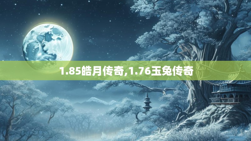 1.85皓月传奇,1.76玉兔传奇 1.85皓月传奇,1.76玉兔传奇