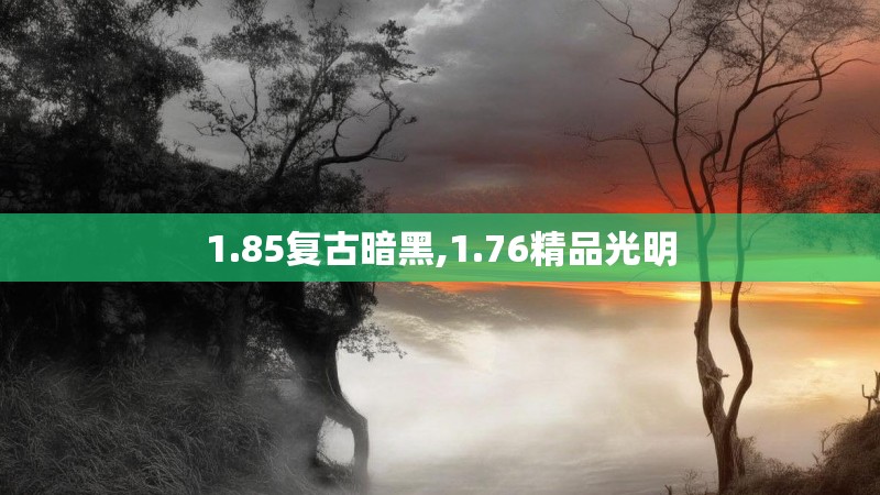 1.85复古暗黑,1.76精品光明 1.85复古暗黑,1.76精品光明