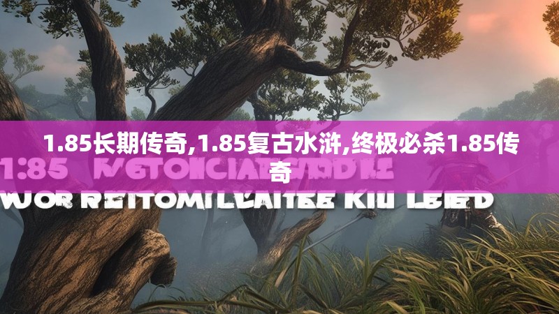 1.85长期传奇,1.85复古水浒,终极必杀1.85传奇 1.85长期传奇,1.85复古水浒,终极必杀1.85传奇