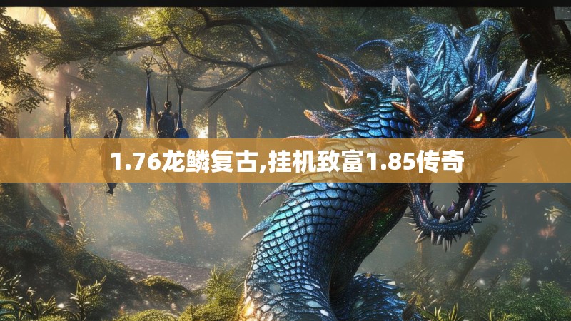 1.76龙鳞复古,挂机致富1.85传奇 1.76龙鳞复古,挂机致富1.85传奇