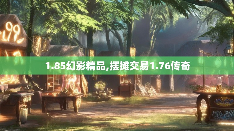 1.85幻影精品,摆摊交易1.76传奇
