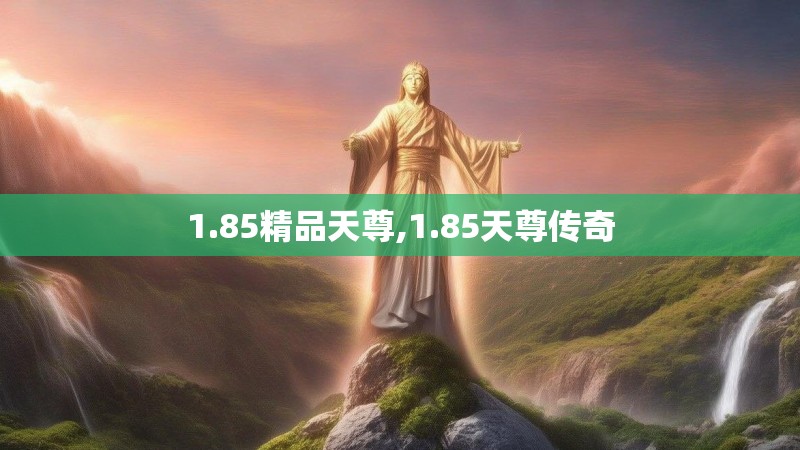 1.85精品天尊,1.85天尊传奇 1.85精品天尊,1.85天尊传奇