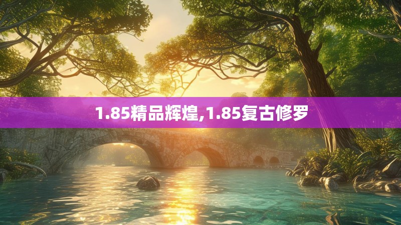 1.85精品辉煌,1.85复古修罗 1.85精品辉煌,1.85复古修罗