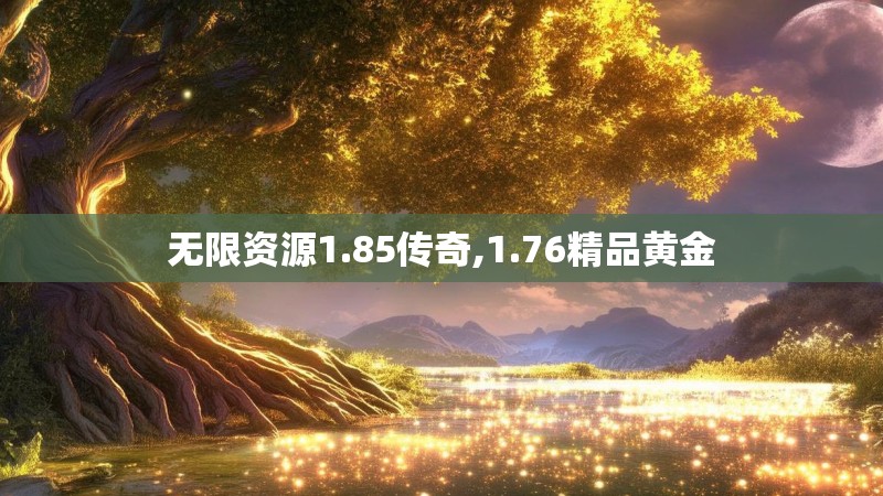 无限资源1.85传奇,1.76精品黄金 无限资源1.85传奇,1.76精品黄金