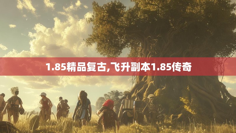 1.85精品复古,飞升副本1.85传奇 1.85精品复古,飞升副本1.85传奇