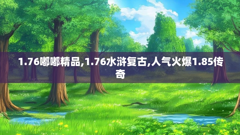 1.76嘟嘟精品,1.76水浒复古,人气火爆1.85传奇