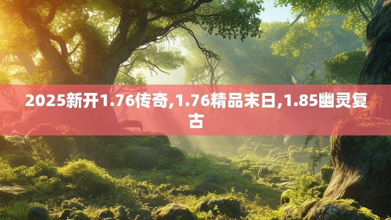 2025新开1.76传奇,1.76精品末日,1.85幽灵复古 2025新开1.76传奇,1.76精品末日,1.85幽灵复古