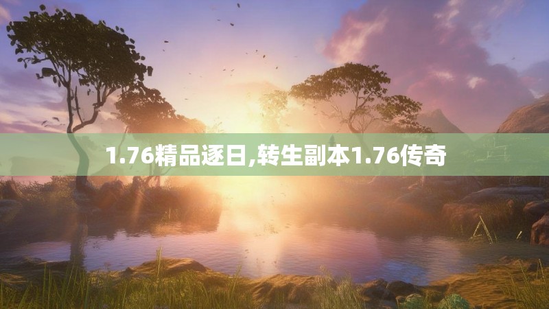 1.76精品逐日,转生副本1.76传奇 1.76精品逐日,转生副本1.76传奇