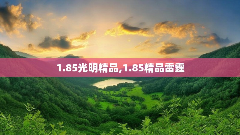 1.85光明精品,1.85精品雷霆 1.85光明精品,1.85精品雷霆