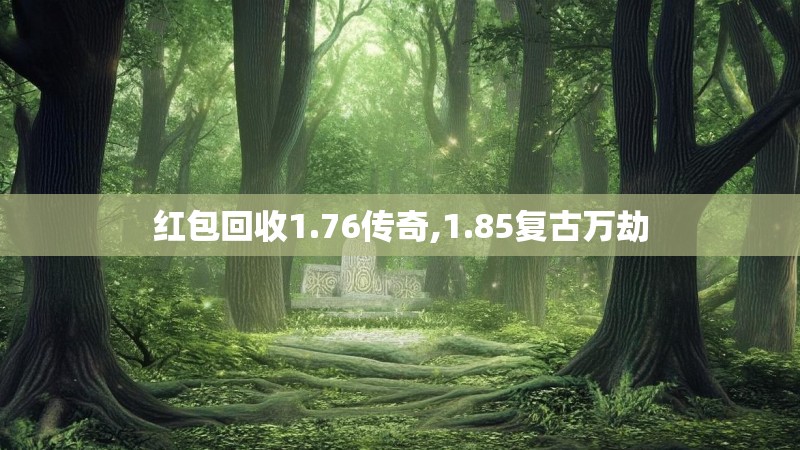 红包回收1.76传奇,1.85复古万劫 红包回收1.76传奇,1.85复古万劫