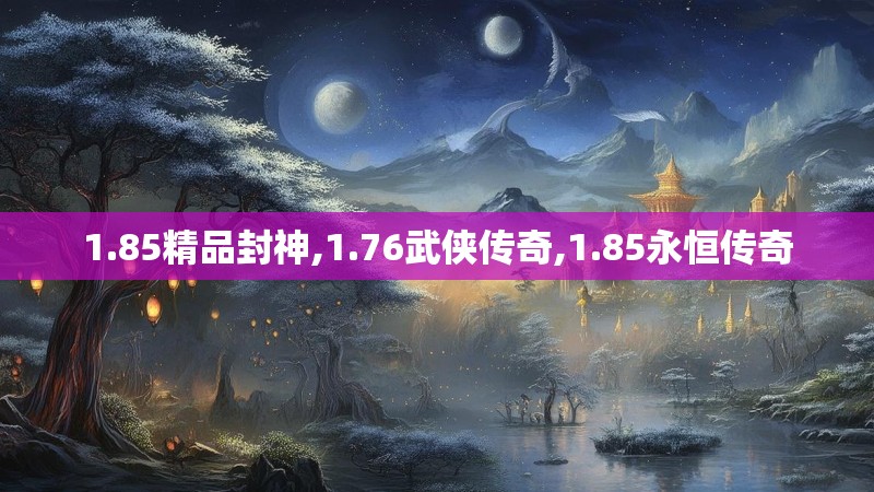 1.85精品封神,1.76武侠传奇,1.85永恒传奇 1.85精品封神,1.76武侠传奇,1.85永恒传奇