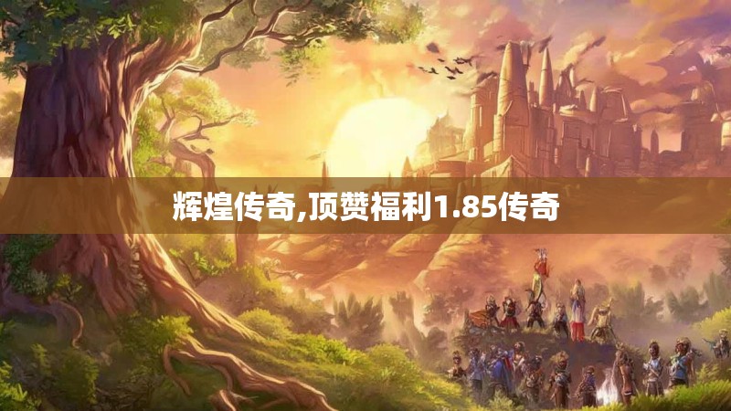 辉煌传奇,顶赞福利1.85传奇