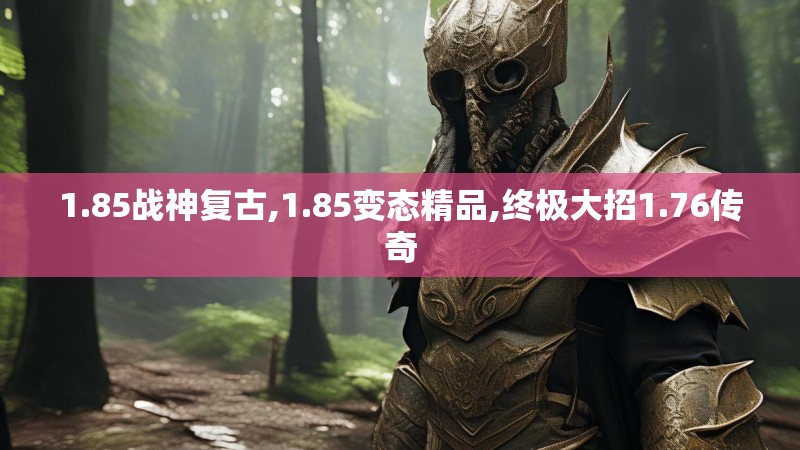 1.85战神复古,1.85变态精品,终极大招1.76传奇 1.85战神复古,1.85变态精品,终极大招1.76传奇