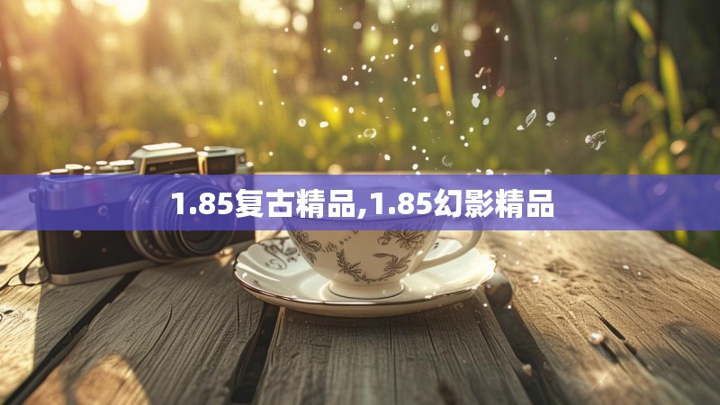 1.85复古精品,1.85幻影精品 1.85复古精品,1.85幻影精品