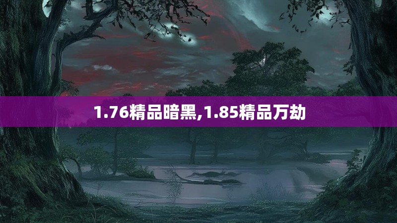 1.76精品暗黑,1.85精品万劫 1.76精品暗黑,1.85精品万劫