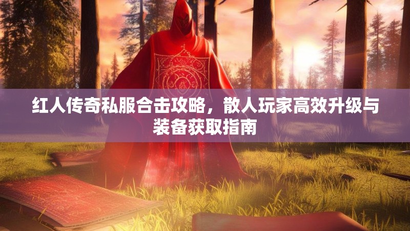 红人传奇私服合击攻略，散人玩家高效升级与装备获取指南