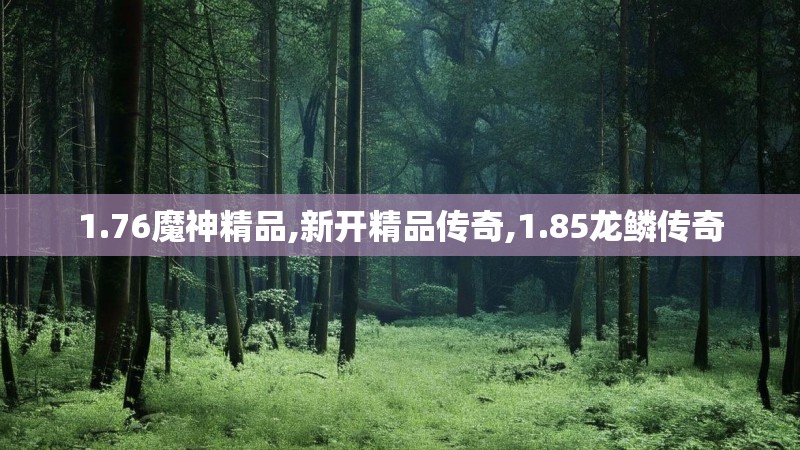 1.76魔神精品,新开精品传奇,1.85龙鳞传奇 1.76魔神精品,新开精品传奇,1.85龙鳞传奇