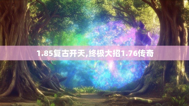 1.85复古开天,终极大招1.76传奇 1.85复古开天,终极大招1.76传奇