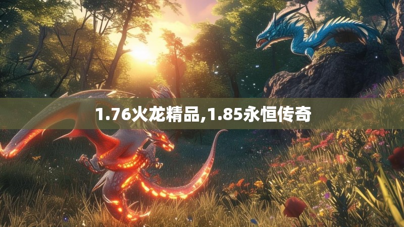 1.76火龙精品,1.85永恒传奇