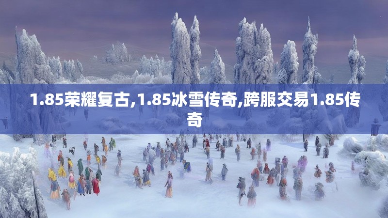 1.85荣耀复古,1.85冰雪传奇,跨服交易1.85传奇