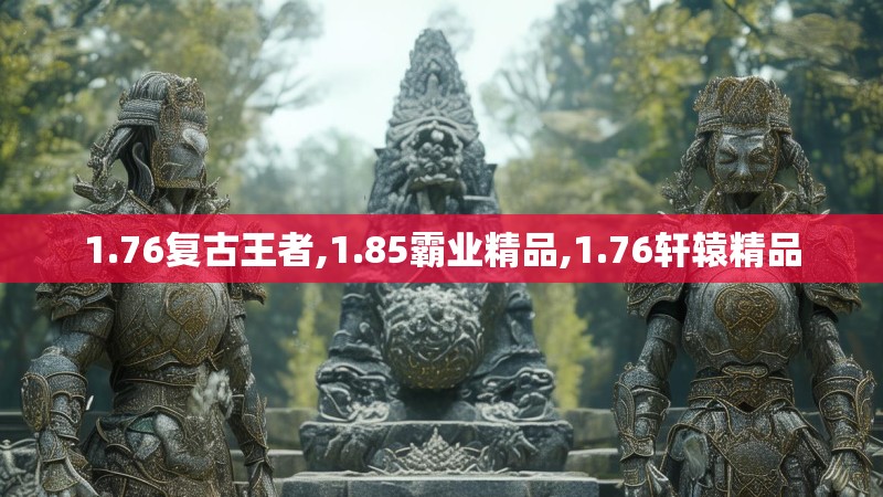 1.76复古王者,1.85霸业精品,1.76轩辕精品