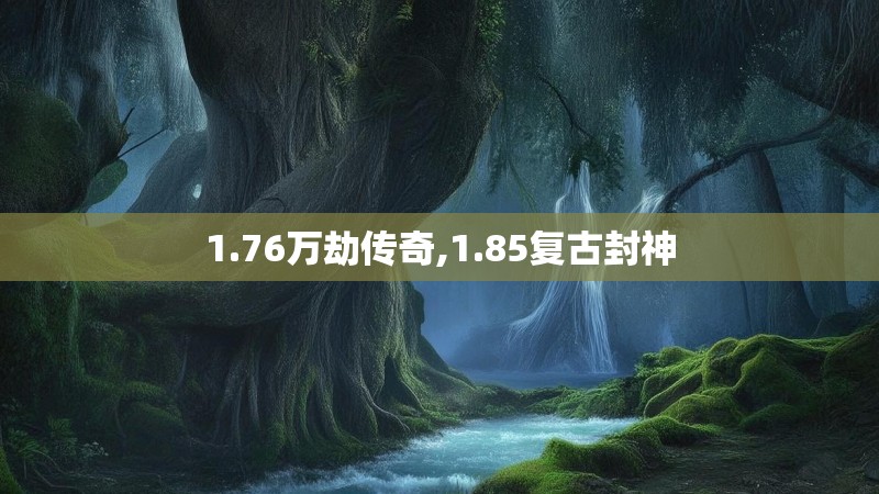 1.76万劫传奇,1.85复古封神 1.76万劫传奇,1.85复古封神