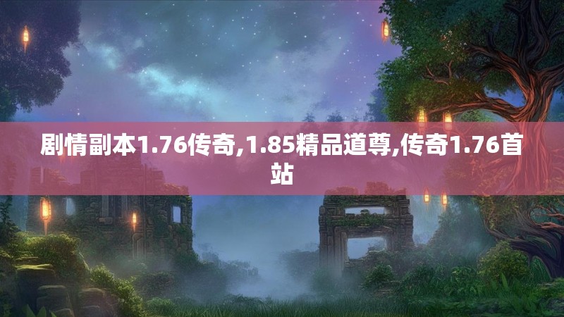 剧情副本1.76传奇,1.85精品道尊,传奇1.76首站 剧情副本1.76传奇,1.85精品道尊,传奇1.76首站