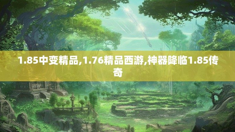 1.85中变精品,1.76精品西游,神器降临1.85传奇