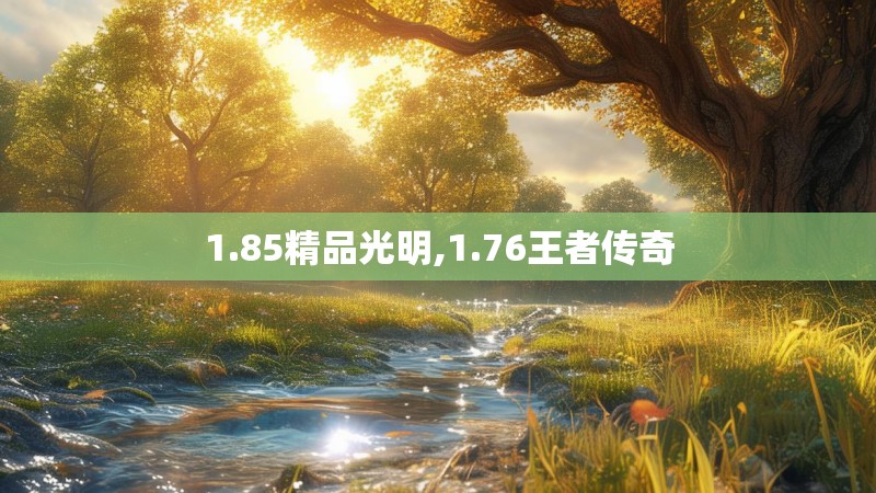 1.85精品光明,1.76王者传奇 1.85精品光明,1.76王者传奇