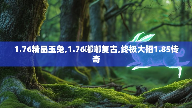 1.76精品玉兔,1.76嘟嘟复古,终极大招1.85传奇 1.76精品玉兔,1.76嘟嘟复古,终极大招1.85传奇