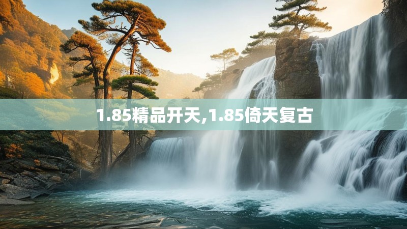 1.85精品开天,1.85倚天复古 1.85精品开天,1.85倚天复古