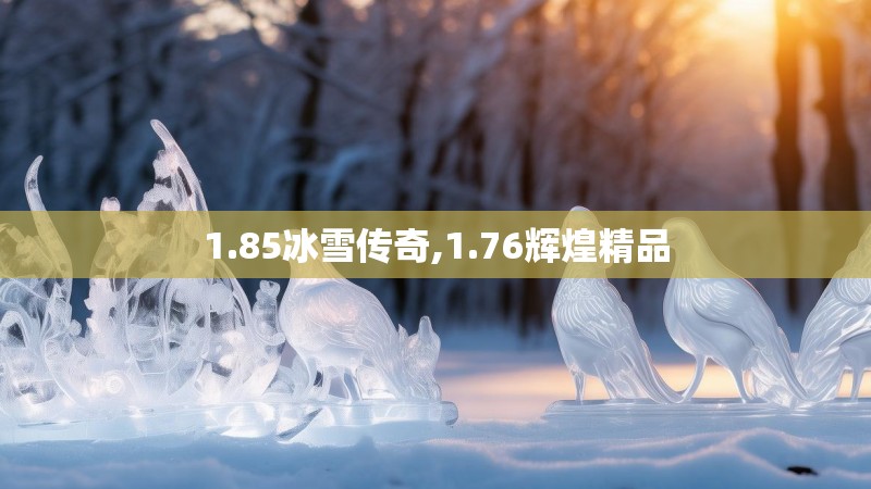 1.85冰雪传奇,1.76辉煌精品