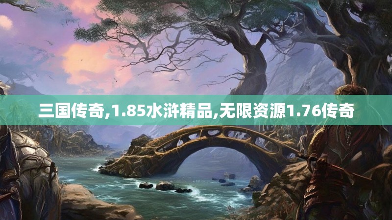 三国传奇,1.85水浒精品,无限资源1.76传奇