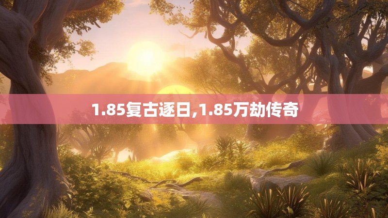 1.85复古逐日,1.85万劫传奇 1.85复古逐日,1.85万劫传奇