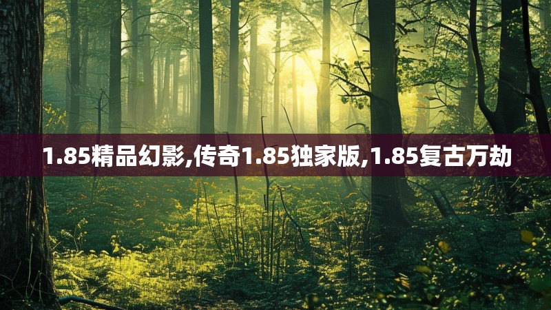 1.85精品幻影,传奇1.85独家版,1.85复古万劫 1.85精品幻影,传奇1.85独家版,1.85复古万劫