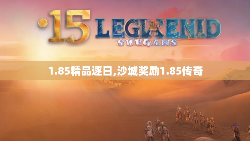 1.85精品逐日,沙城奖励1.85传奇 1.85精品逐日,沙城奖励1.85传奇