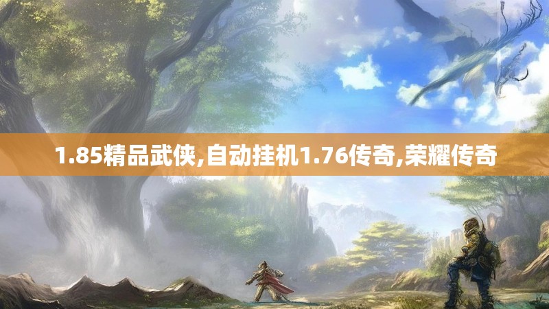 1.85精品武侠,自动挂机1.76传奇,荣耀传奇
