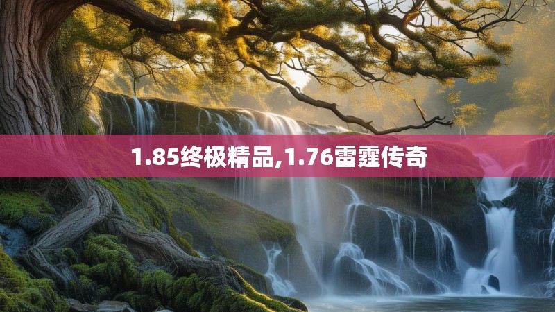 1.85终极精品,1.76雷霆传奇 1.85终极精品,1.76雷霆传奇