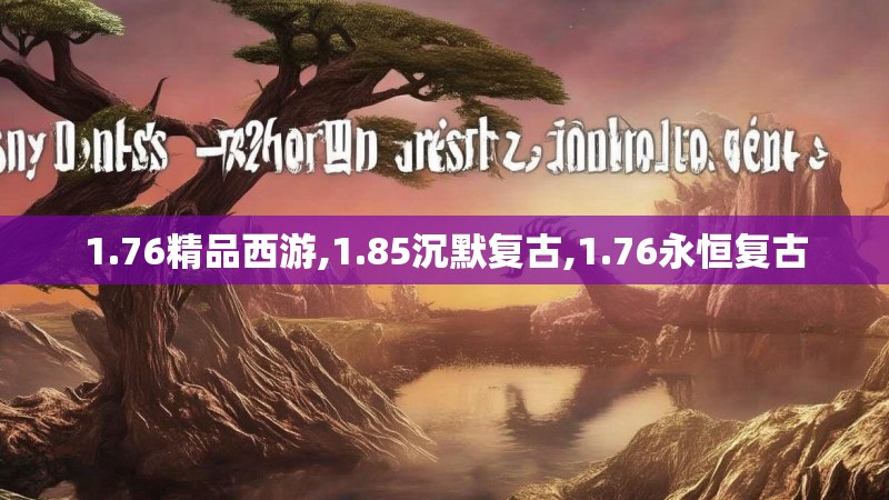 1.76精品西游,1.85沉默复古,1.76永恒复古 1.76精品西游,1.85沉默复古,1.76永恒复古