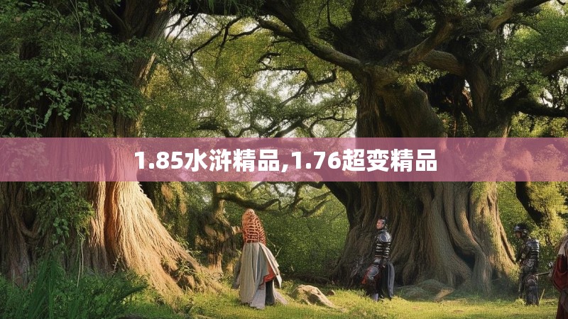 1.85水浒精品,1.76超变精品